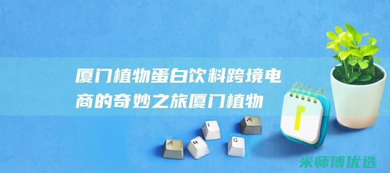 厦门植物蛋白饮料跨境电商的奇妙之旅 (厦门植物蛋白种植公司)