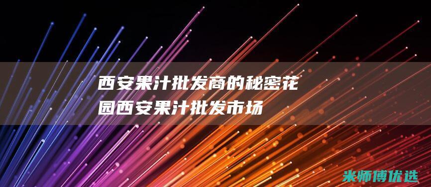 西安果汁批发商的秘密花园 (西安果汁批发市场)