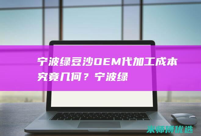 宁波绿豆沙 OEM 代加工成本究竟几何？ (宁波绿豆沙冰批发)