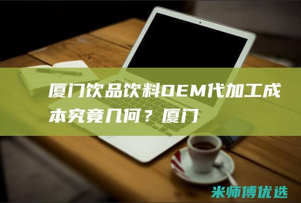厦门饮品饮料 OEM 代加工成本究竟几何？ (厦门 饮料)