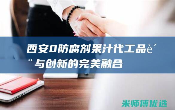 西安 0 防腐剂果汁代工：品质与创新的完美融合 (西安防腐厂家)