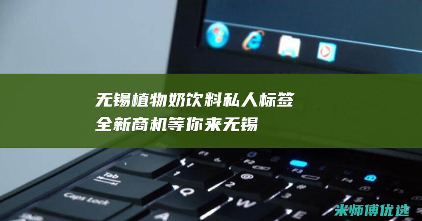 无锡植物奶饮料私人标签：全新商机等你来 (无锡植物奶饮品厂家)