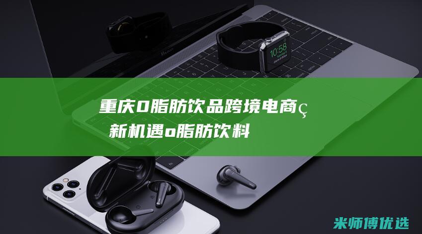 重庆 0 脂肪饮品跨境电商的新机遇 (o脂肪饮料)
