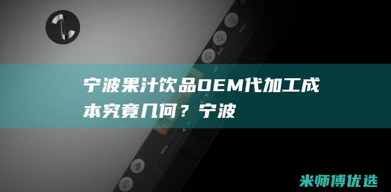宁波果汁饮品 OEM 代加工成本究竟几何？ (宁波o2果汁店加盟)