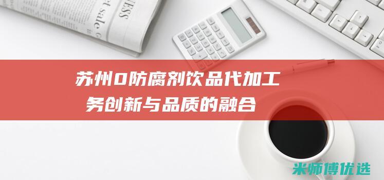 苏州 0 防腐剂饮品代加工服务：创新与品质的融合 (苏州防腐涂料有限公司)