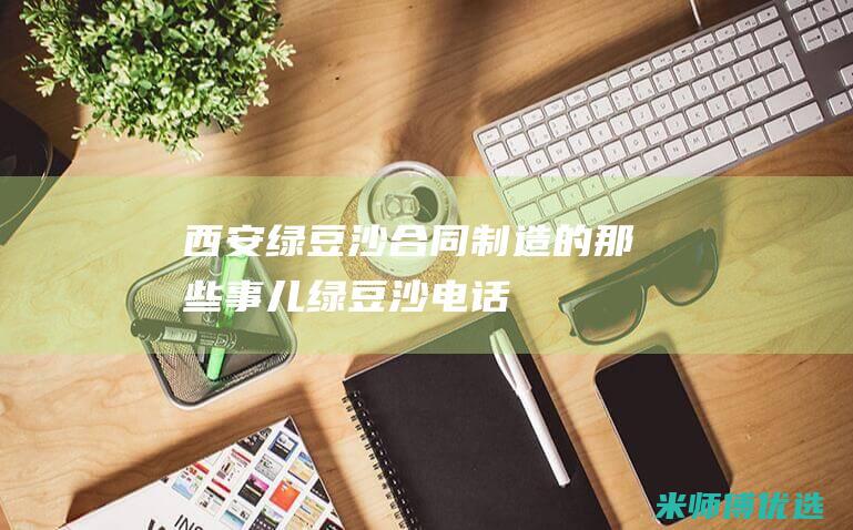 西安绿豆沙合同制造的那些事儿 (绿豆沙电话)