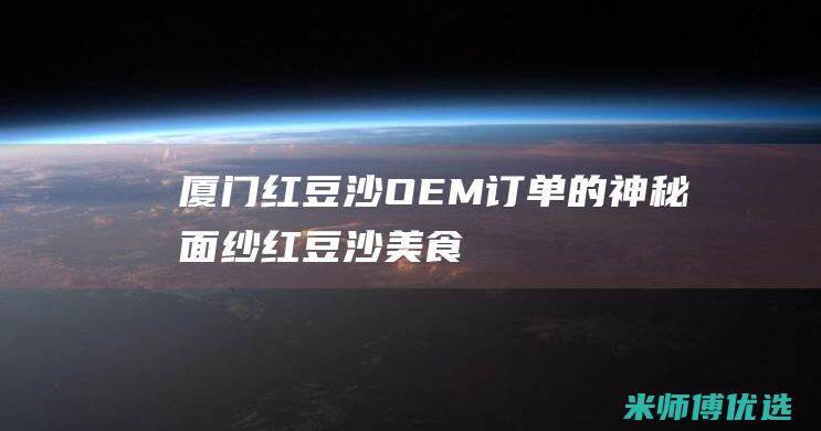 厦门红豆沙 OEM 订单的神秘面纱 (红豆沙美食)