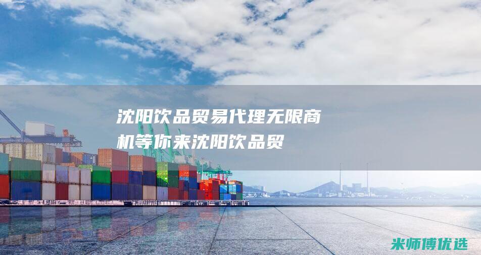 沈阳饮品贸易代理：无限商机等你来 (沈阳饮品贸易公司排名)