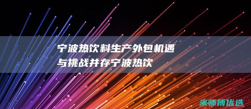宁波热饮料生产外包：机遇与挑战并存 (宁波热饮料生产企业)