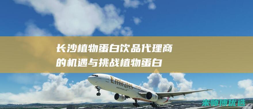 长沙植物蛋白饮品代理商的机遇与挑战 (植物蛋白厂家)