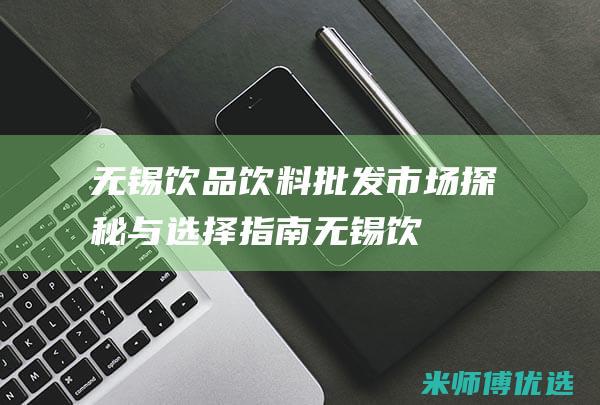 无锡饮品饮料批发：市场探秘与选择指南 (无锡饮品饮料批发市场)