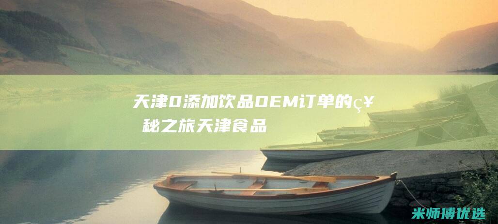 天津 0 添加饮品 OEM 订单的神秘之旅 (天津食品添加剂超市)