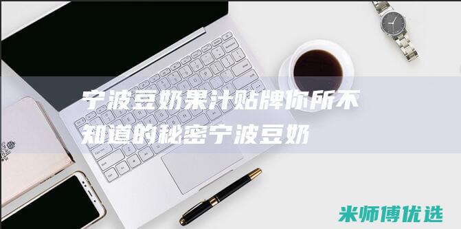 宁波豆奶果汁贴牌：你所不知道的秘密 (宁波豆奶果汁专卖店)