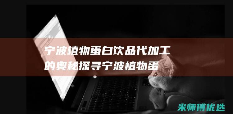 宁波植物蛋白饮品代加工的奥秘探寻 (宁波植物蛋白生产厂家)