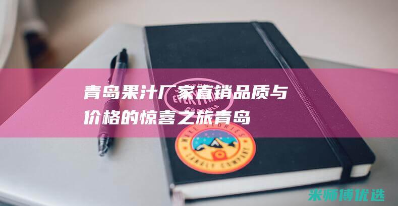 青岛果汁厂家直销：品质与价格的惊喜之旅 (青岛果汁厂家电话)