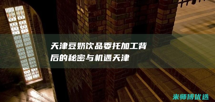 天津豆奶饮品委托加工：背后的秘密与机遇 (天津豆奶厂家)
