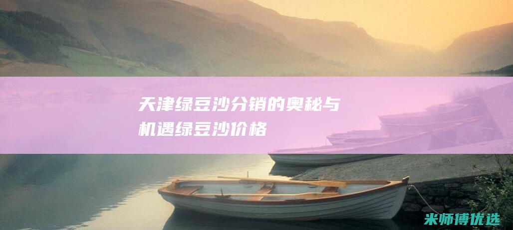 天津绿豆沙分销的奥秘与机遇 (绿豆沙价格)