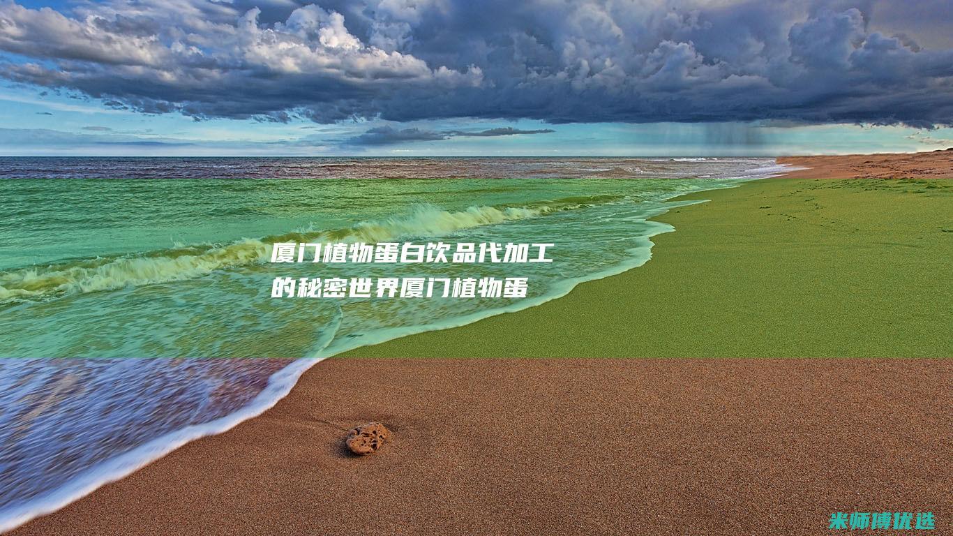 厦门植物蛋白饮品代加工的秘密世界 (厦门植物蛋白种植公司)