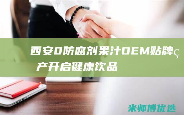 西安 0 防腐剂果汁 OEM 贴牌生产：开启健康饮品新时代 (西安防腐剂杀菌剂)