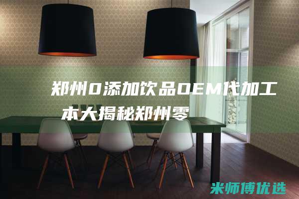 郑州 0 添加饮品 OEM 代加工成本大揭秘 (郑州零食加盟店有哪些)