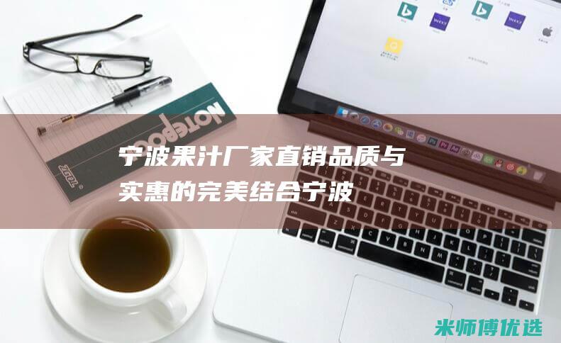 宁波果汁厂家直销：品质与实惠的完美结合 (宁波果汁厂家有哪些)