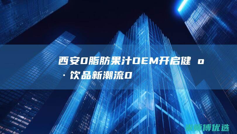 西安 0 脂肪果汁 OEM：开启健康饮品新潮流 (0脂果冻叫什么)