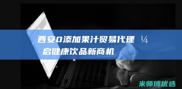 西安 0 添加果汁贸易代理：开启健康饮品新商机
