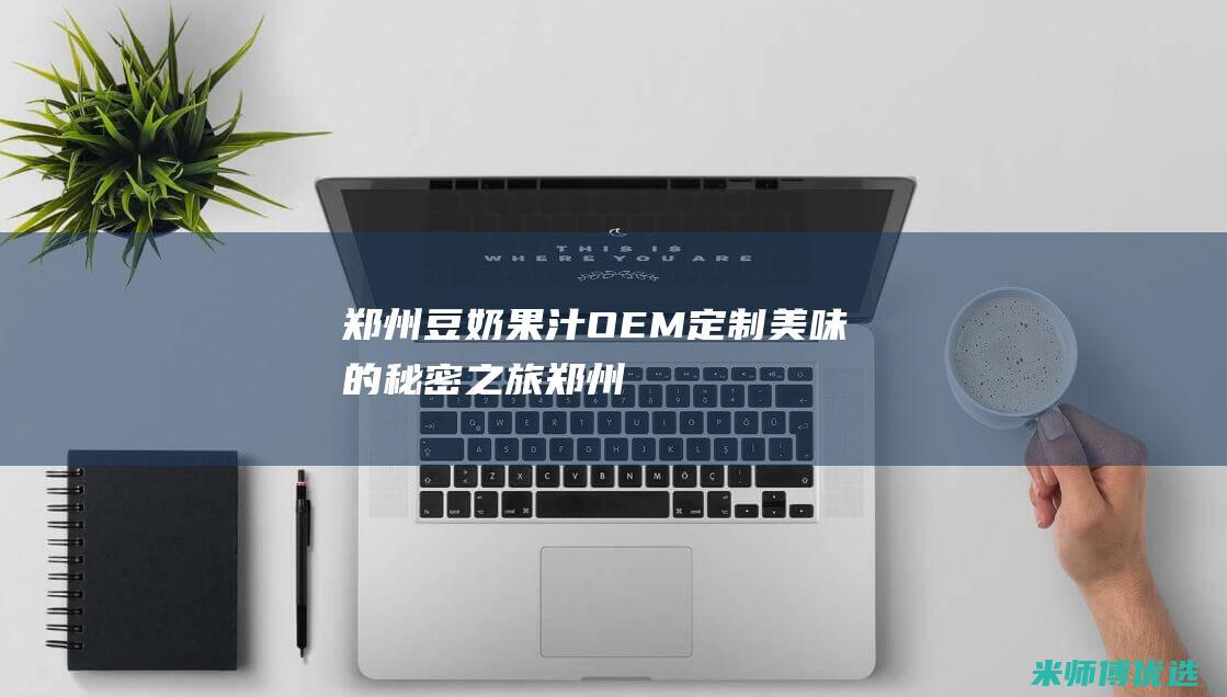 郑州豆奶果汁 OEM：定制美味的秘密之旅 (郑州豆奶果汁专卖店)