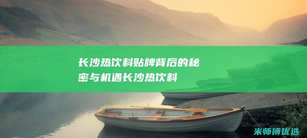 长沙热饮料贴牌：背后的秘密与机遇 (长沙热饮料贴吧论坛)