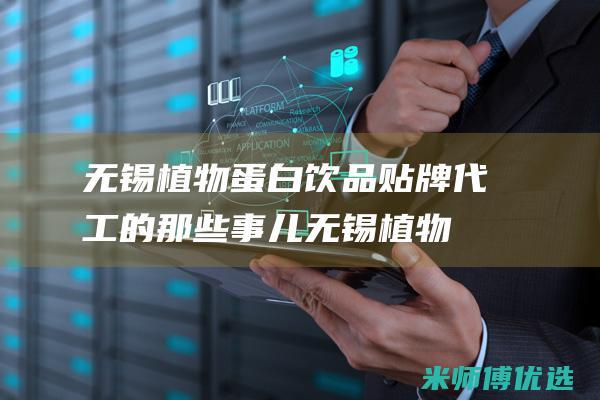 无锡植物蛋白饮品贴牌代工的那些事儿 (无锡植物蛋白批发市场)