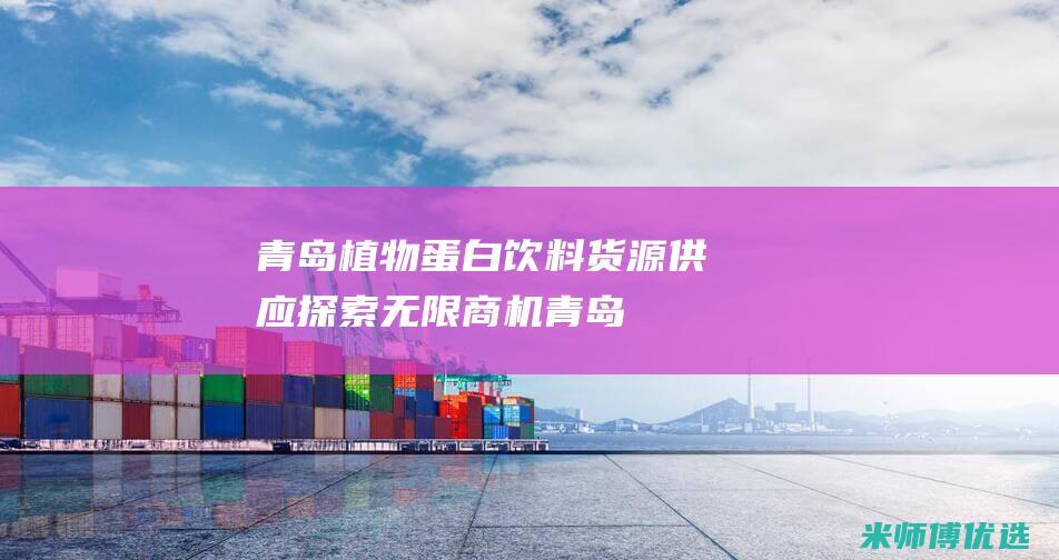 青岛植物蛋白饮料货源供应：探索无限商机 (青岛植物蛋白生产厂家)