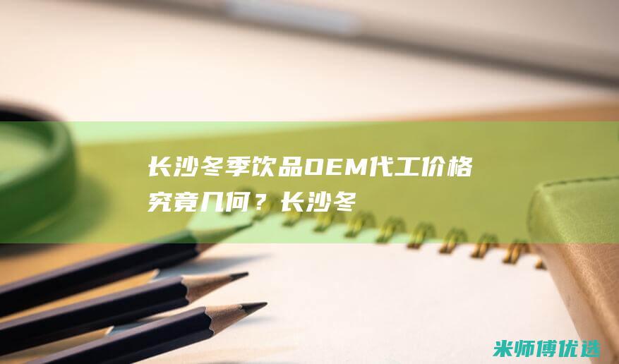 长沙冬季饮品 OEM 代工价格究竟几何？ (长沙冬季饮品有哪些)
