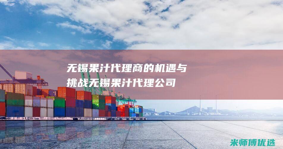 无锡果汁代理商的机遇与挑战 (无锡果汁代理公司)