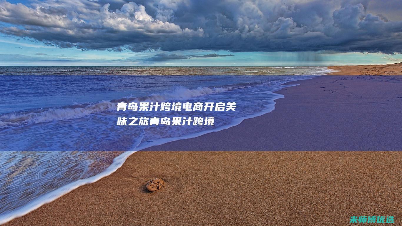 青岛果汁跨境电商：开启美味之旅 (青岛果汁跨境电商招聘)