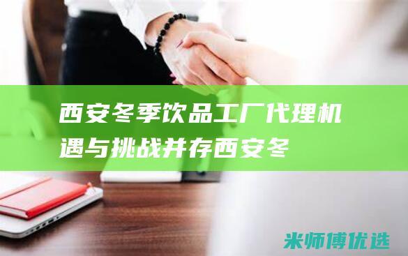 西安冬季饮品工厂代理：机遇与挑战并存 (西安冬季饮品店有哪些)