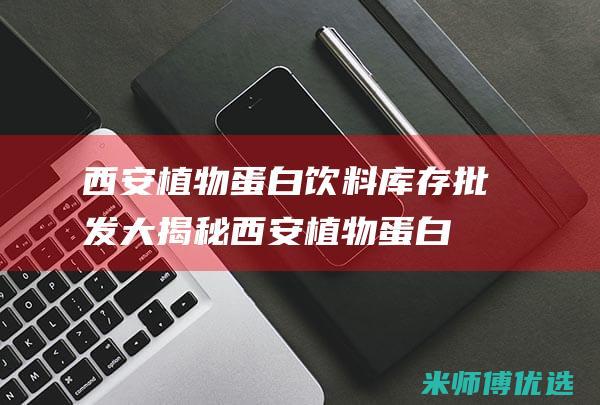 西安植物蛋白饮料库存批发大揭秘 (西安植物蛋白批发市场)