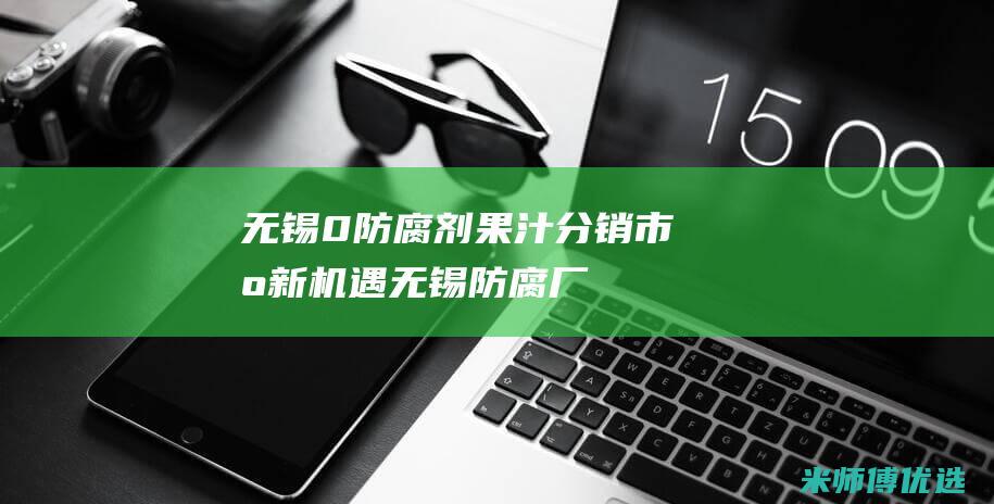 无锡 0 防腐剂果汁分销：市场新机遇 (无锡防腐厂家)