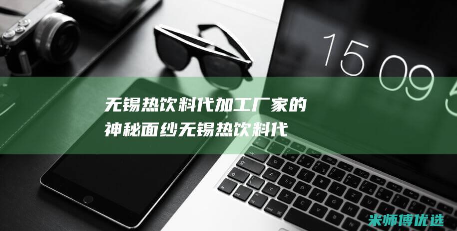无锡热饮料代加工厂家的神秘面纱 (无锡热饮料代加工厂)