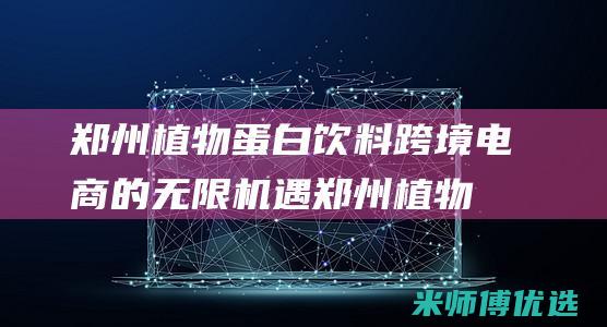 郑州植物蛋白饮料跨境电商的无限机遇 (郑州植物蛋白生产厂家)