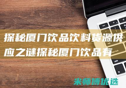 探秘厦门饮品饮料货源供应之谜 (探秘厦门饮品有哪些)