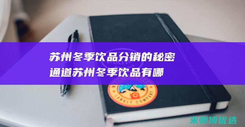 苏州冬季饮品分销的秘密通道 (苏州冬季饮品有哪些)