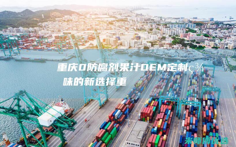 重庆 0 防腐剂果汁 OEM：定制美味的新选择 (重庆防腐剂贸易商)