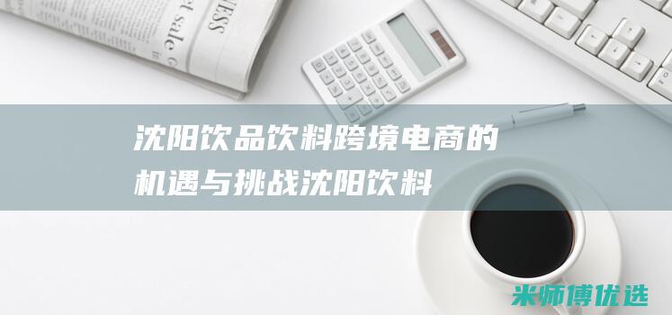 沈阳饮品饮料跨境电商的机遇与挑战 (沈阳 饮料)
