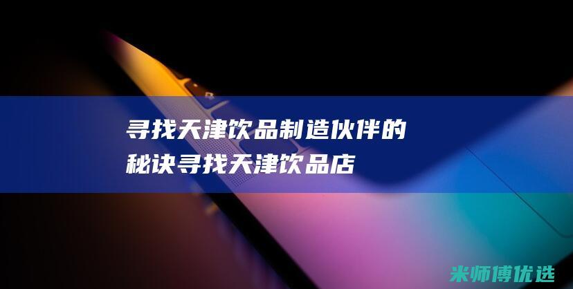 寻找天津饮品制造伙伴的秘诀 (寻找天津饮品店)