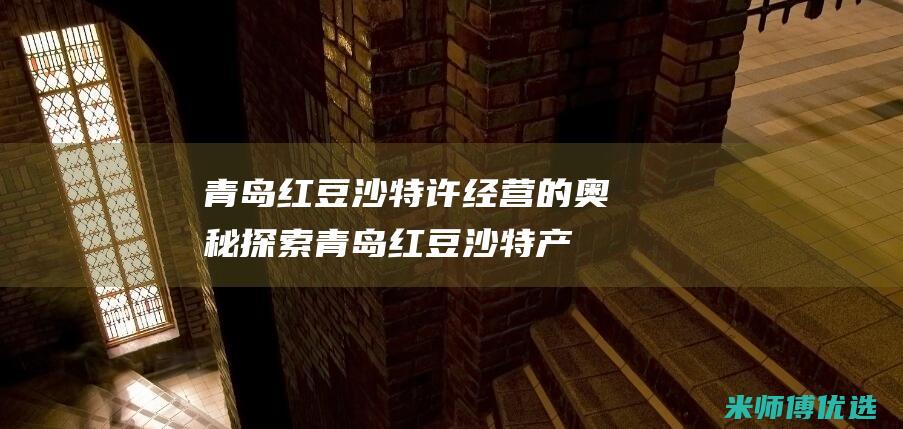 青岛红豆沙特许经营的奥秘探索 (青岛红豆沙特产地)