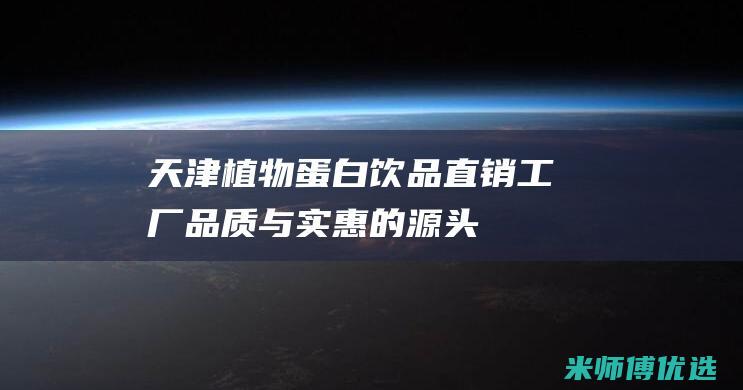 天津植物蛋白饮品直销工厂：品质与实惠的源头 (天津植物蛋白饮料)