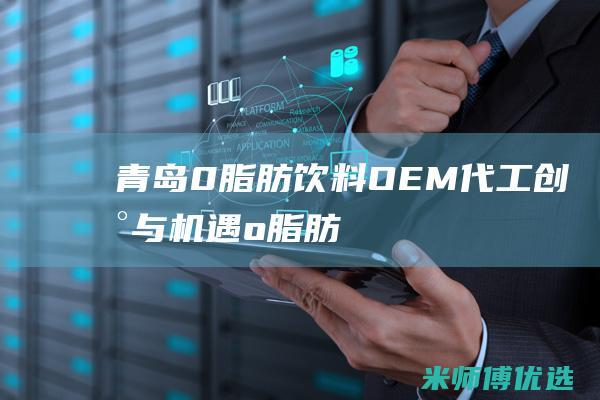 青岛 0 脂肪饮料 OEM 代工：创新与机遇 (o脂肪饮料)