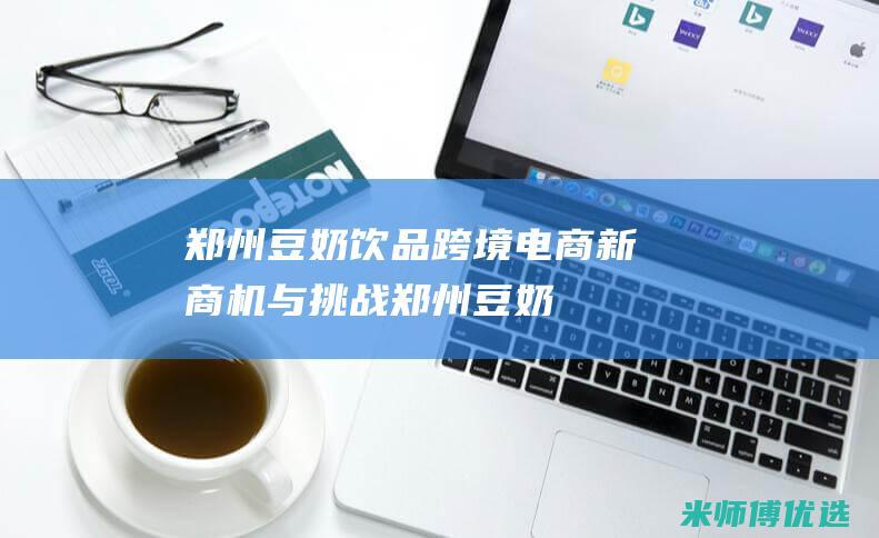 郑州豆奶饮品跨境电商：新商机与挑战 (郑州豆奶批发)