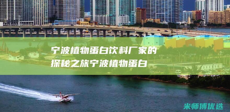 宁波植物蛋白饮料厂家的探秘之旅 (宁波植物蛋白生产厂家)