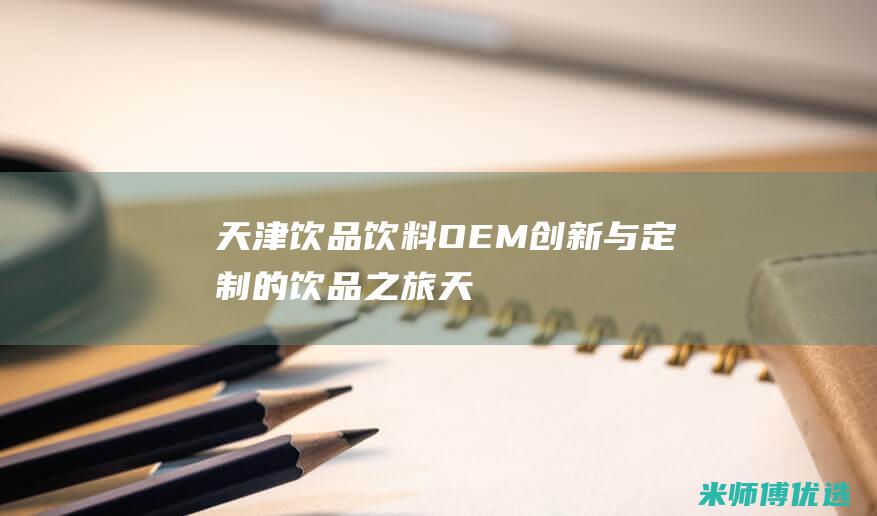 天津饮品饮料 OEM：创新与定制的饮品之旅 (天津本地饮料)